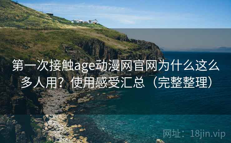 第一次接触age动漫网官网为什么这么多人用？使用感受汇总（完整整理）
