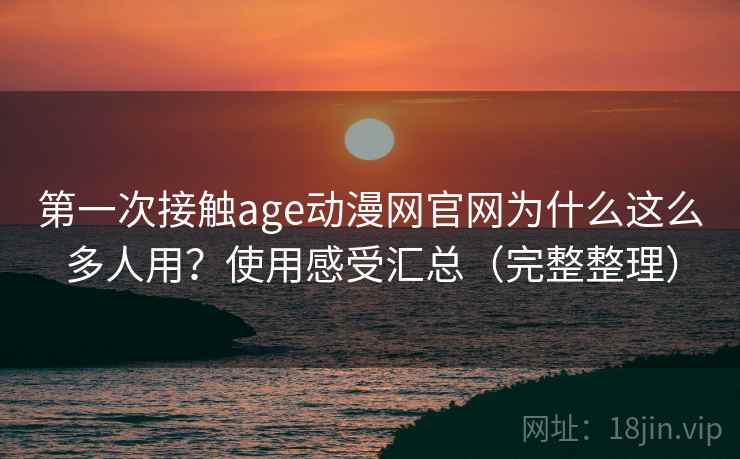 第一次接触age动漫网官网为什么这么多人用？使用感受汇总（完整整理）