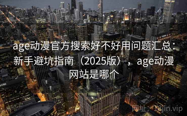 age动漫官方搜索好不好用问题汇总：新手避坑指南（2025版），age动漫网站是哪个
