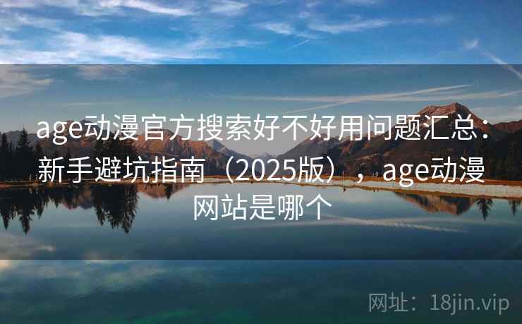 age动漫官方搜索好不好用问题汇总：新手避坑指南（2025版），age动漫网站是哪个