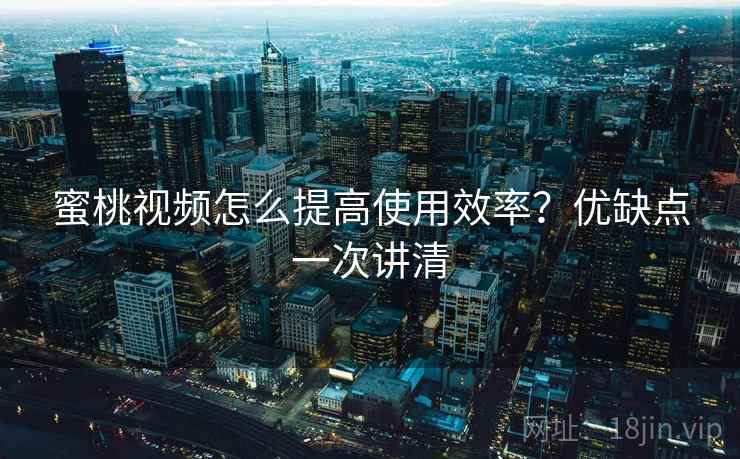 蜜桃视频怎么提高使用效率？优缺点一次讲清