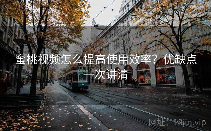 蜜桃视频怎么提高使用效率？优缺点一次讲清