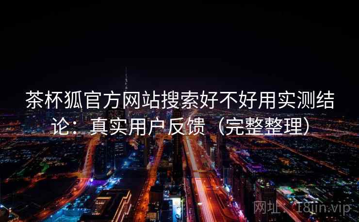 茶杯狐官方网站搜索好不好用实测结论：真实用户反馈（完整整理）