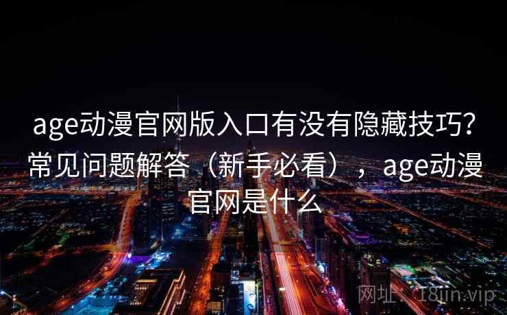 age动漫官网版入口有没有隐藏技巧？常见问题解答（新手必看），age动漫官网是什么