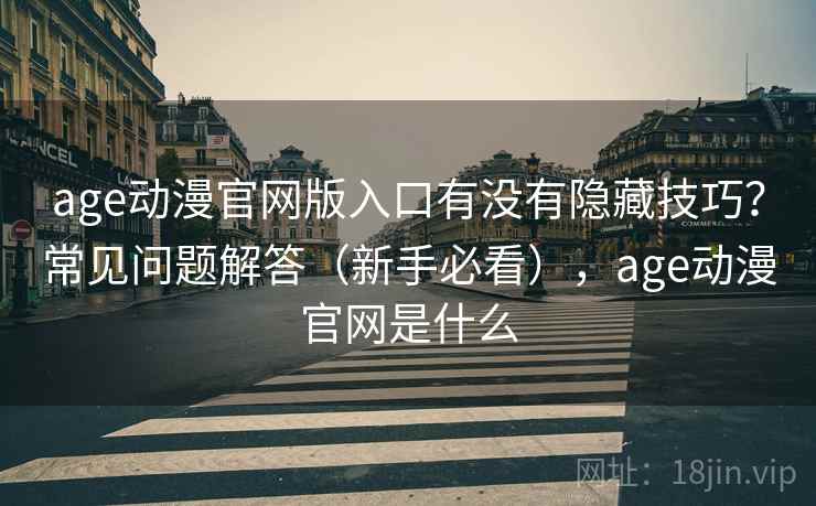 age动漫官网版入口有没有隐藏技巧？常见问题解答（新手必看），age动漫官网是什么