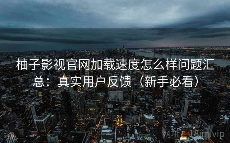 柚子影视官网加载速度怎么样问题汇总：真实用户反馈（新手必看）