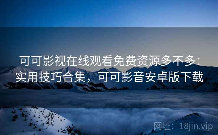 可可影视在线观看免费资源多不多：实用技巧合集，可可影音安卓版下载