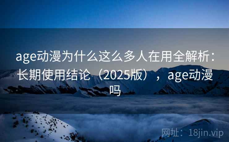 age动漫为什么这么多人在用全解析：长期使用结论（2025版），age动漫吗