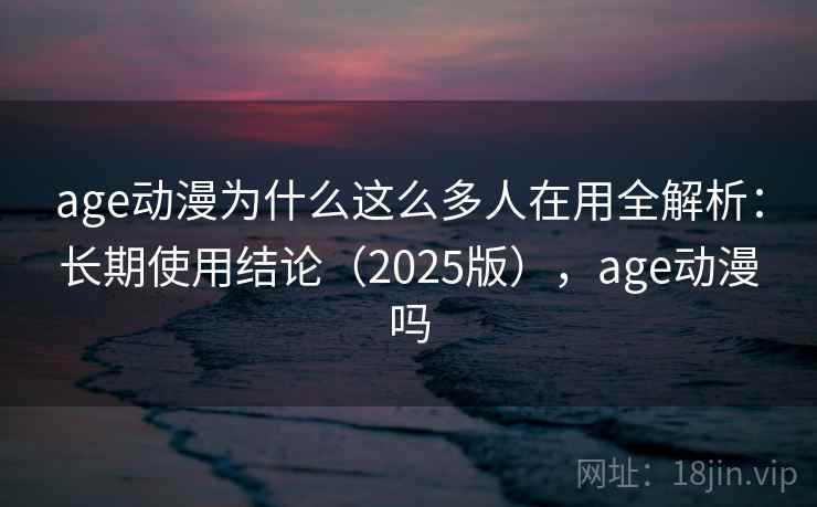 age动漫为什么这么多人在用全解析：长期使用结论（2025版），age动漫吗