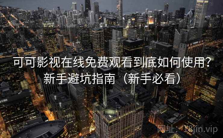 可可影视在线免费观看到底如何使用？新手避坑指南（新手必看）