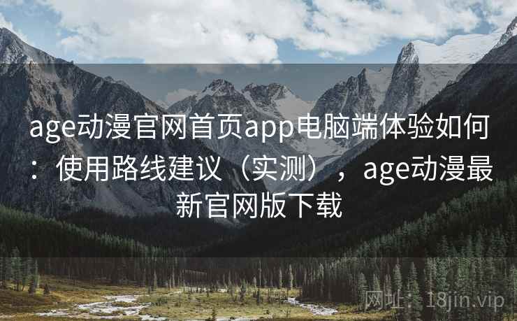age动漫官网首页app电脑端体验如何：使用路线建议（实测），age动漫最新官网版下载