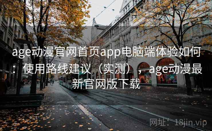 age动漫官网首页app电脑端体验如何：使用路线建议（实测），age动漫最新官网版下载