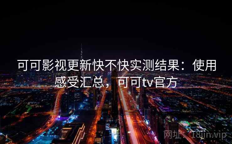 可可影视更新快不快实测结果：使用感受汇总，可可tv官方