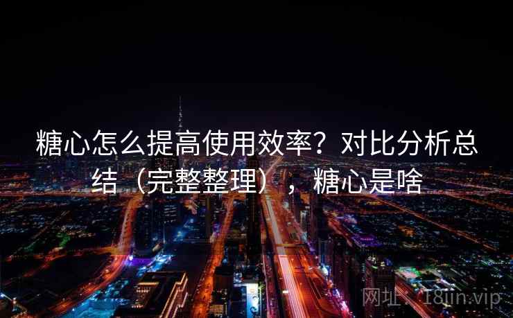 糖心怎么提高使用效率？对比分析总结（完整整理），糖心是啥