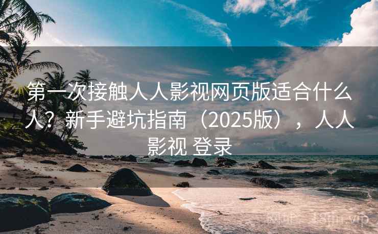 第一次接触人人影视网页版适合什么人？新手避坑指南（2025版），人人影视 登录