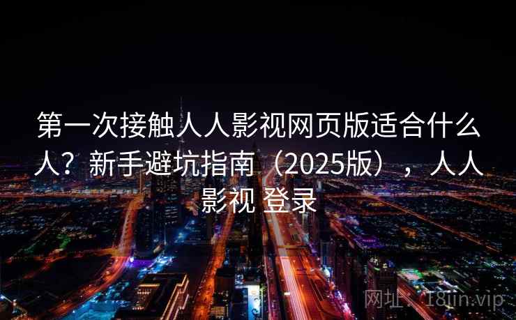 第一次接触人人影视网页版适合什么人？新手避坑指南（2025版），人人影视 登录