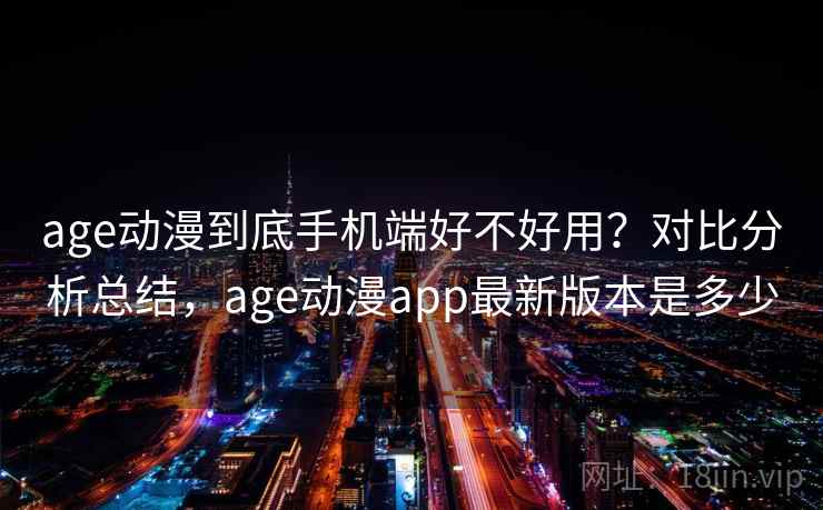 age动漫到底手机端好不好用？对比分析总结，age动漫app最新版本是多少