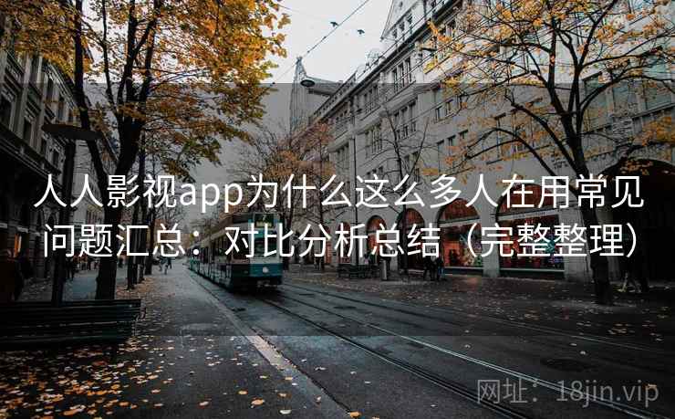 人人影视app为什么这么多人在用常见问题汇总：对比分析总结（完整整理）