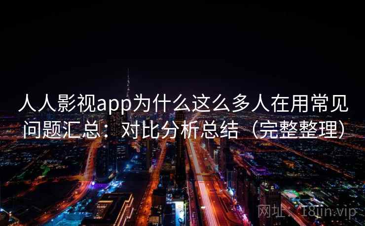 人人影视app为什么这么多人在用常见问题汇总：对比分析总结（完整整理）