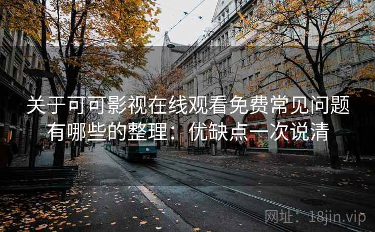关于可可影视在线观看免费常见问题有哪些的整理：优缺点一次说清