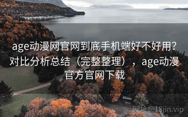 age动漫网官网到底手机端好不好用？对比分析总结（完整整理），age动漫官方官网下载