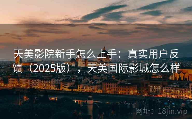 天美影院新手怎么上手：真实用户反馈（2025版），天美国际影城怎么样