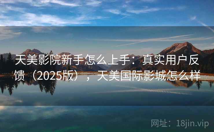 天美影院新手怎么上手：真实用户反馈（2025版），天美国际影城怎么样