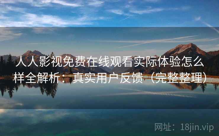 人人影视免费在线观看实际体验怎么样全解析：真实用户反馈（完整整理）