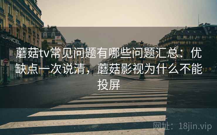 蘑菇tv常见问题有哪些问题汇总：优缺点一次说清，蘑菇影视为什么不能投屏