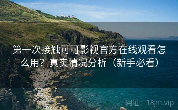 第一次接触可可影视官方在线观看怎么用？真实情况分析（新手必看）