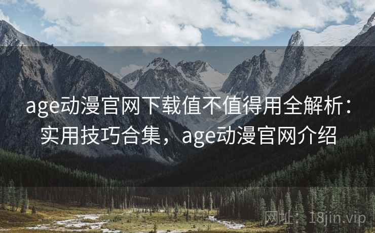 age动漫官网下载值不值得用全解析：实用技巧合集，age动漫官网介绍