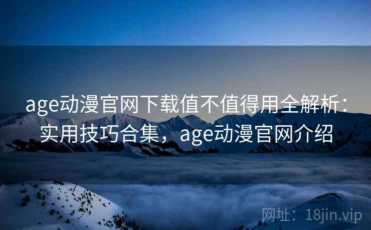 age动漫官网下载值不值得用全解析：实用技巧合集，age动漫官网介绍