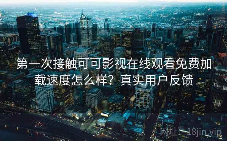 第一次接触可可影视在线观看免费加载速度怎么样？真实用户反馈