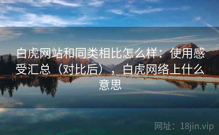 白虎网站和同类相比怎么样：使用感受汇总（对比后），白虎网络上什么意思