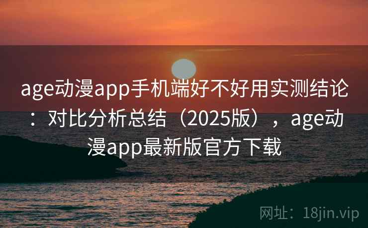 age动漫app手机端好不好用实测结论：对比分析总结（2025版），age动漫app最新版官方下载