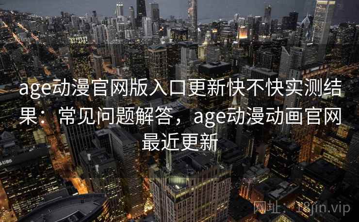 age动漫官网版入口更新快不快实测结果：常见问题解答，age动漫动画官网最近更新