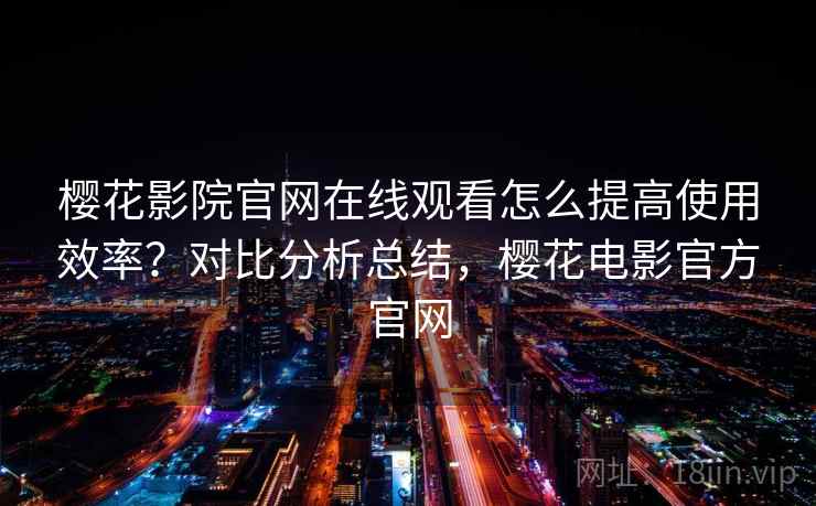樱花影院官网在线观看怎么提高使用效率？对比分析总结，樱花电影官方官网