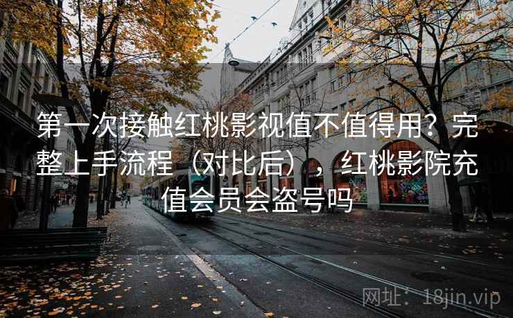第一次接触红桃影视值不值得用？完整上手流程（对比后），红桃影院充值会员会盗号吗