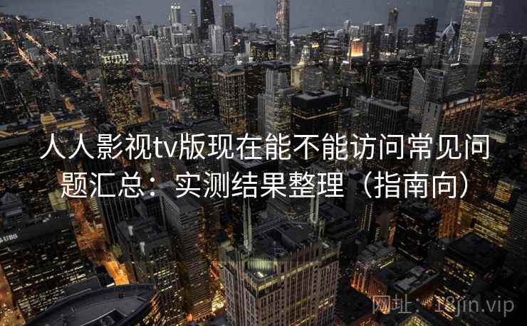 人人影视tv版现在能不能访问常见问题汇总：实测结果整理（指南向）