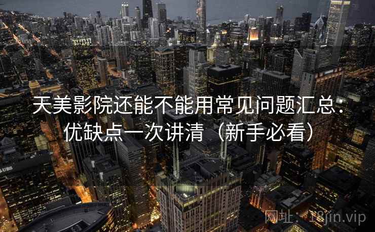 天美影院还能不能用常见问题汇总：优缺点一次讲清（新手必看）