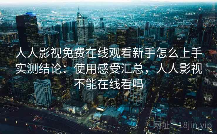 人人影视免费在线观看新手怎么上手实测结论：使用感受汇总，人人影视不能在线看吗