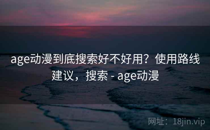 age动漫到底搜索好不好用？使用路线建议，搜索 - age动漫