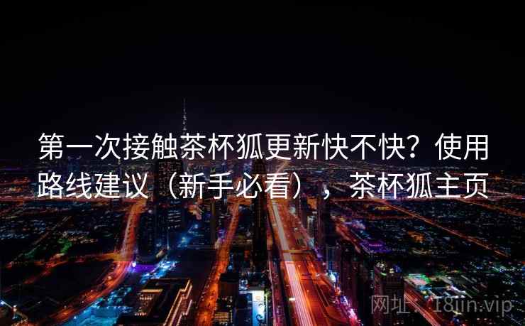 第一次接触茶杯狐更新快不快？使用路线建议（新手必看），茶杯狐主页