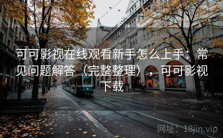 可可影视在线观看新手怎么上手：常见问题解答（完整整理），可可影视下载