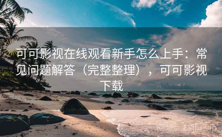 可可影视在线观看新手怎么上手：常见问题解答（完整整理），可可影视下载
