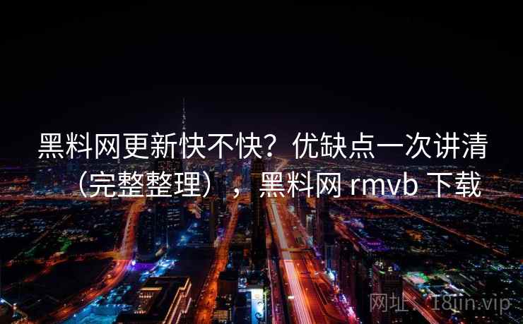 黑料网更新快不快？优缺点一次讲清（完整整理），黑料网 rmvb 下载