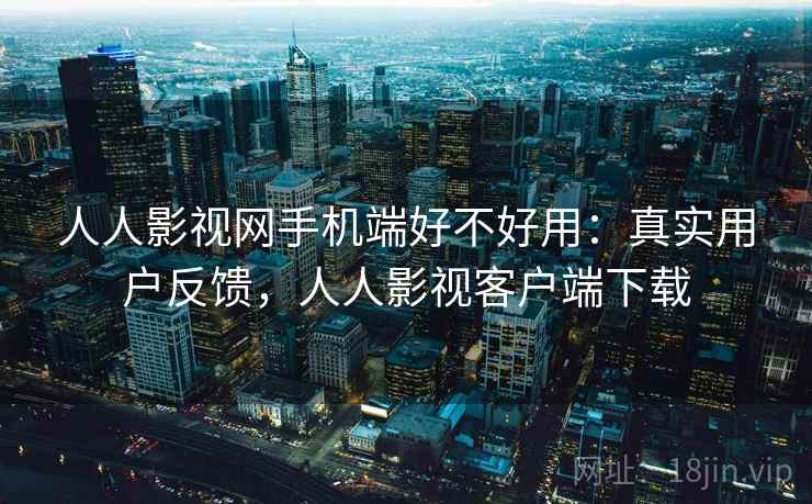 人人影视网手机端好不好用：真实用户反馈，人人影视客户端下载