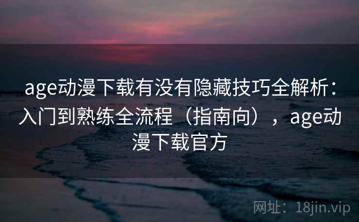 age动漫下载有没有隐藏技巧全解析：入门到熟练全流程（指南向），age动漫下载官方