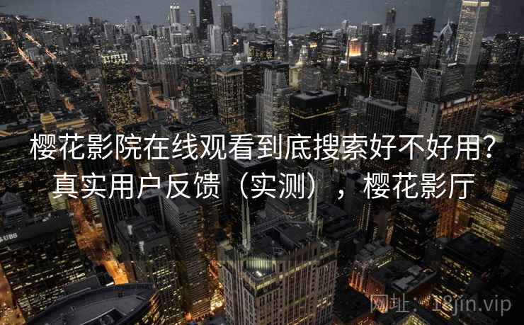 樱花影院在线观看到底搜索好不好用？真实用户反馈（实测），樱花影厅