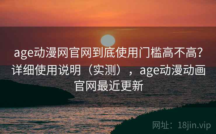 age动漫网官网到底使用门槛高不高？详细使用说明（实测），age动漫动画官网最近更新